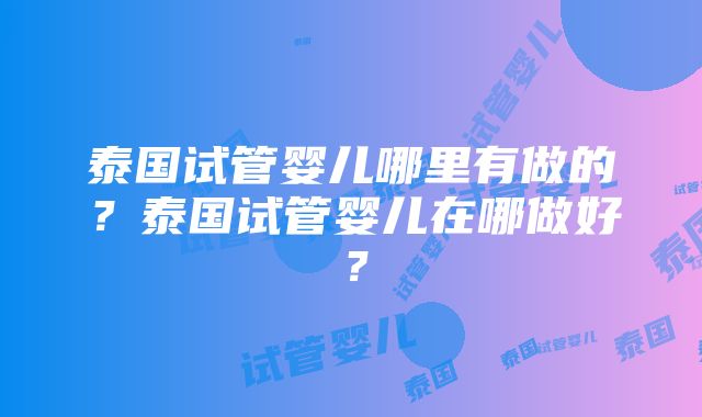 泰国试管婴儿哪里有做的？泰国试管婴儿在哪做好？