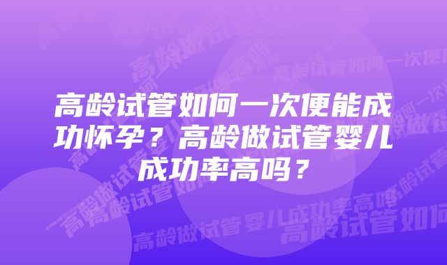 高龄试管如何一次便能成功怀孕？高龄做试管婴儿成功率高吗？