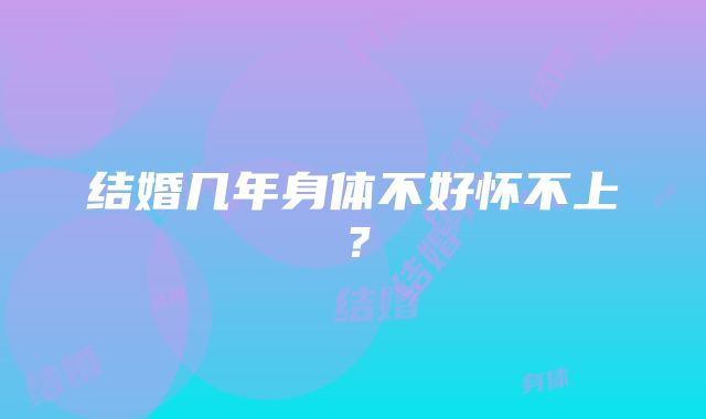 结婚几年身体不好怀不上？