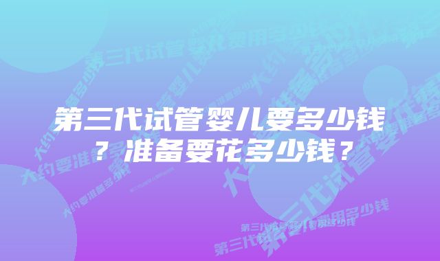 第三代试管婴儿要多少钱？准备要花多少钱？