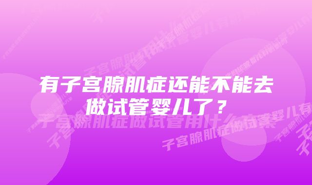 有子宫腺肌症还能不能去做试管婴儿了？