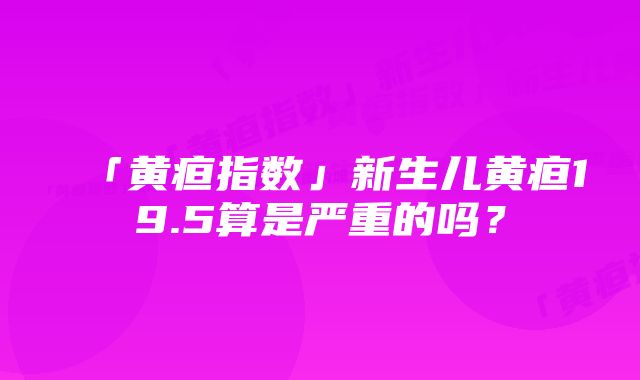 「黄疸指数」新生儿黄疸19.5算是严重的吗？