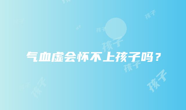 气血虚会怀不上孩子吗？