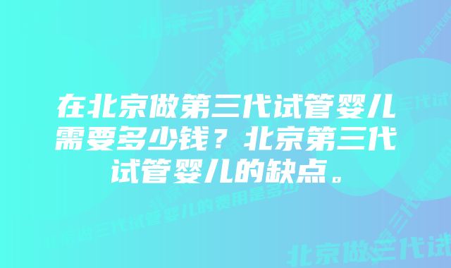 在北京做第三代试管婴儿需要多少钱？北京第三代试管婴儿的缺点。