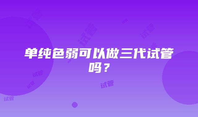 单纯色弱可以做三代试管吗？