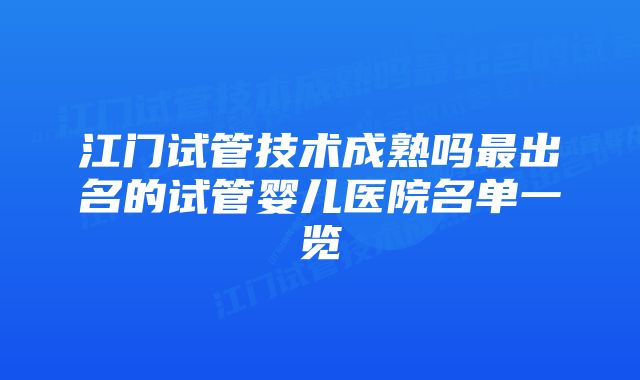 江门试管技术成熟吗最出名的试管婴儿医院名单一览