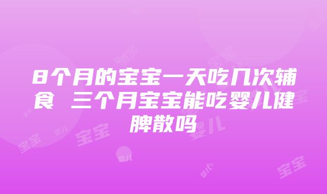 8个月的宝宝一天吃几次辅食 三个月宝宝能吃婴儿健脾散吗