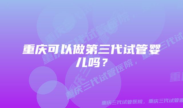 重庆可以做第三代试管婴儿吗？