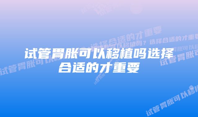 试管胃胀可以移植吗选择合适的才重要