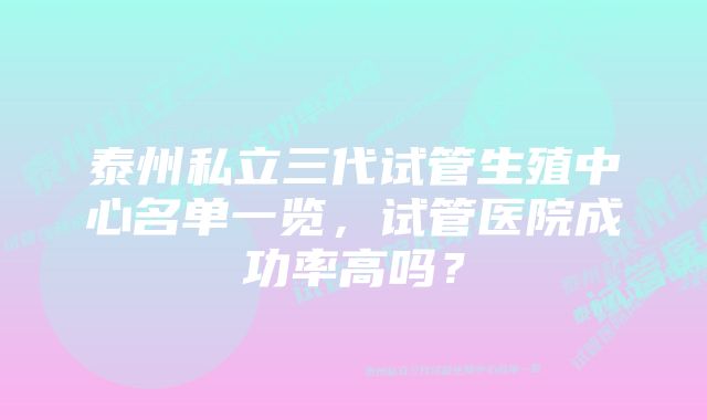 泰州私立三代试管生殖中心名单一览，试管医院成功率高吗？