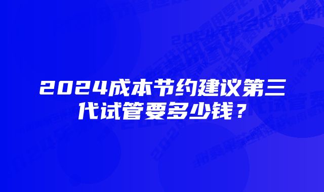 2024成本节约建议第三代试管要多少钱？