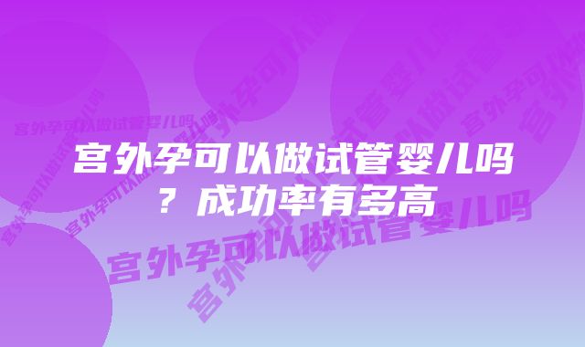 宫外孕可以做试管婴儿吗？成功率有多高