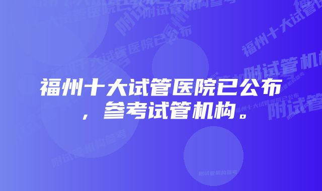 福州十大试管医院已公布，参考试管机构。