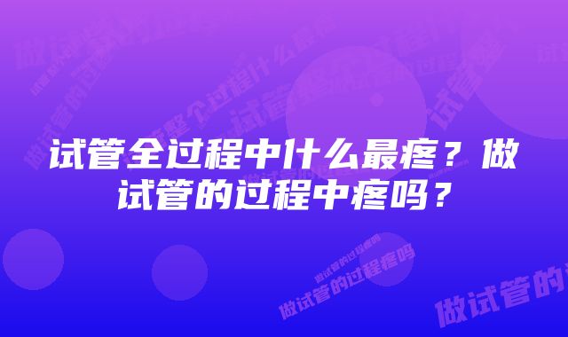 试管全过程中什么最疼？做试管的过程中疼吗？