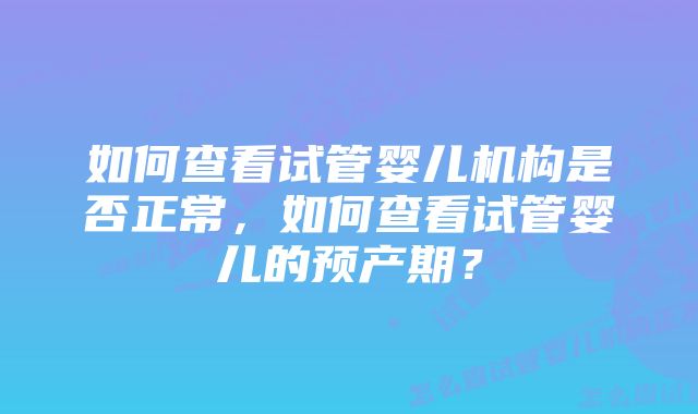 如何查看试管婴儿机构是否正常，如何查看试管婴儿的预产期？