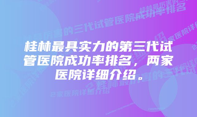 桂林最具实力的第三代试管医院成功率排名，两家医院详细介绍。