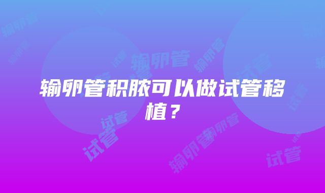 输卵管积脓可以做试管移植？