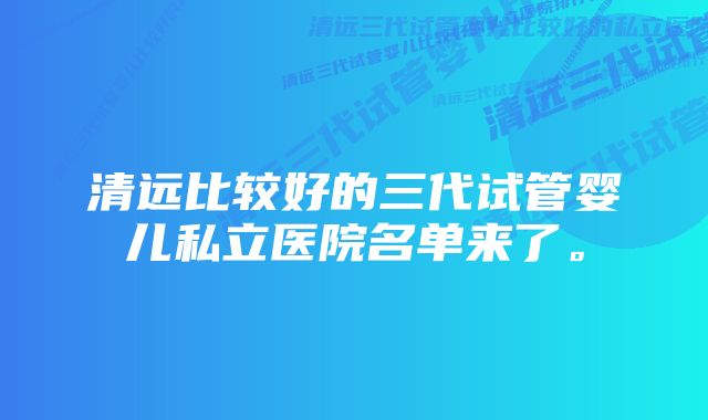 清远比较好的三代试管婴儿私立医院名单来了。