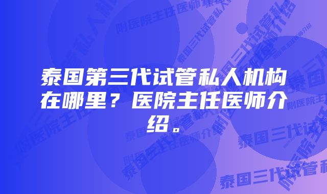 泰国第三代试管私人机构在哪里？医院主任医师介绍。