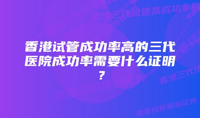 香港试管成功率高的三代医院成功率需要什么证明？