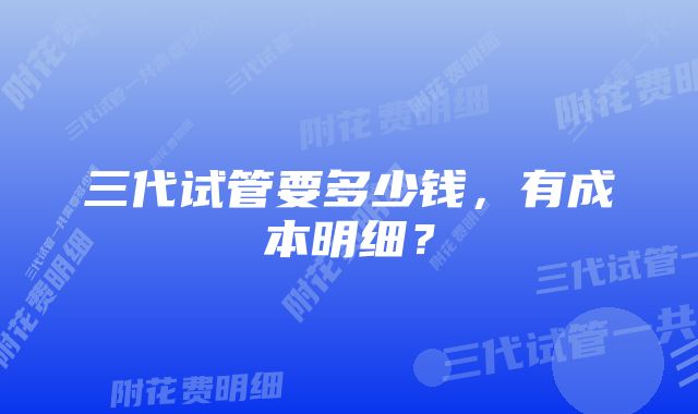 三代试管要多少钱，有成本明细？