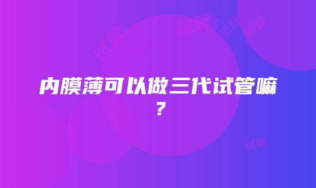 内膜薄可以做三代试管嘛？