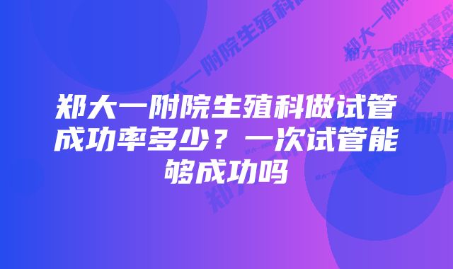 郑大一附院生殖科做试管成功率多少？一次试管能够成功吗