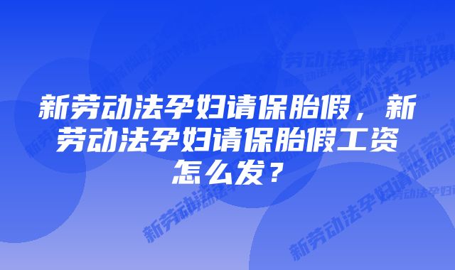 新劳动法孕妇请保胎假，新劳动法孕妇请保胎假工资怎么发？