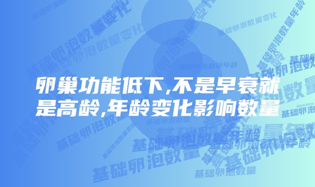 卵巢功能低下,不是早衰就是高龄,年龄变化影响数量