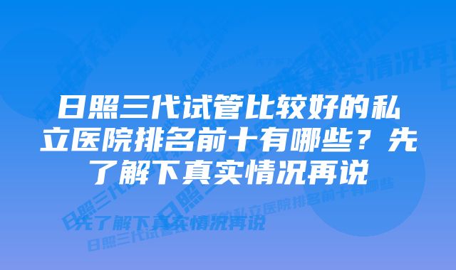 日照三代试管比较好的私立医院排名前十有哪些？先了解下真实情况再说