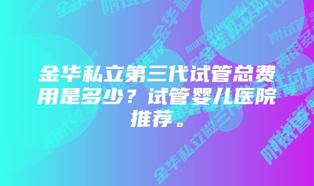 金华私立第三代试管总费用是多少？试管婴儿医院推荐。