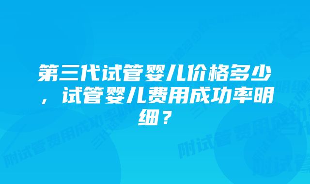 第三代试管婴儿价格多少，试管婴儿费用成功率明细？