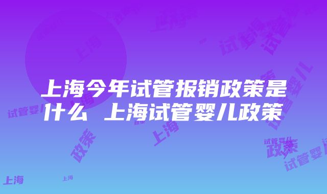 上海今年试管报销政策是什么 上海试管婴儿政策