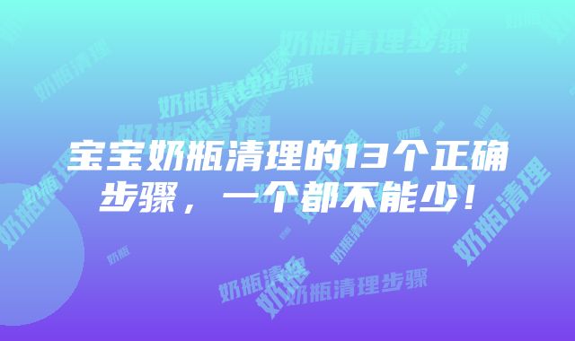 宝宝奶瓶清理的13个正确步骤，一个都不能少！