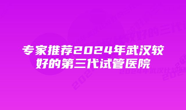 专家推荐2024年武汉较好的第三代试管医院