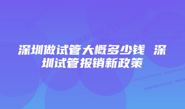 深圳做试管大概多少钱 深圳试管报销新政策