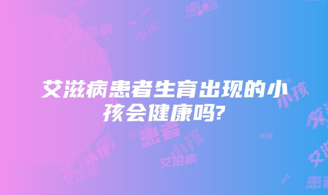 艾滋病患者生育出现的小孩会健康吗?