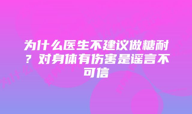 为什么医生不建议做糖耐？对身体有伤害是谣言不可信