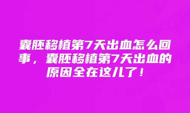 囊胚移植第7天出血怎么回事，囊胚移植第7天出血的原因全在这儿了！