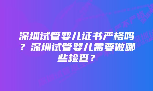 深圳试管婴儿证书严格吗？深圳试管婴儿需要做哪些检查？