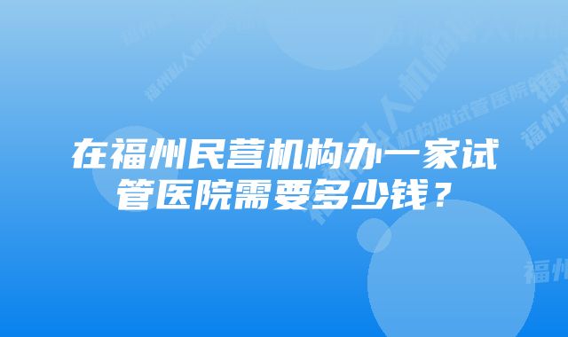 在福州民营机构办一家试管医院需要多少钱？