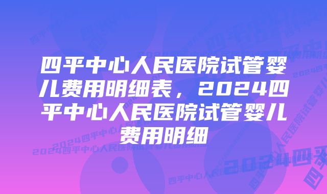 四平中心人民医院试管婴儿费用明细表，2024四平中心人民医院试管婴儿费用明细