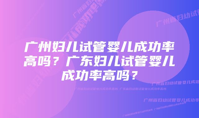 广州妇儿试管婴儿成功率高吗？广东妇儿试管婴儿成功率高吗？