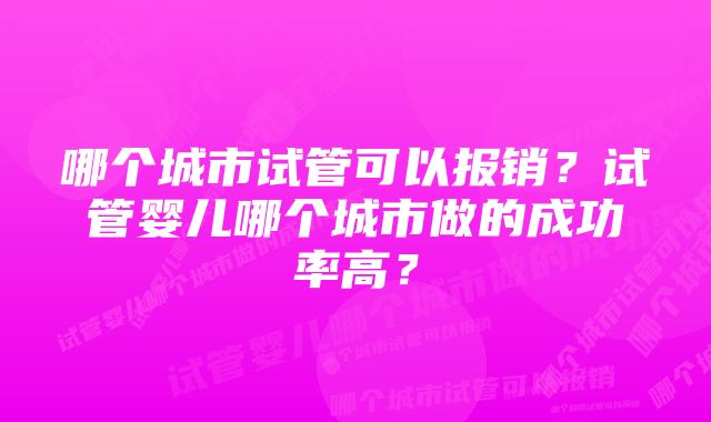 哪个城市试管可以报销？试管婴儿哪个城市做的成功率高？