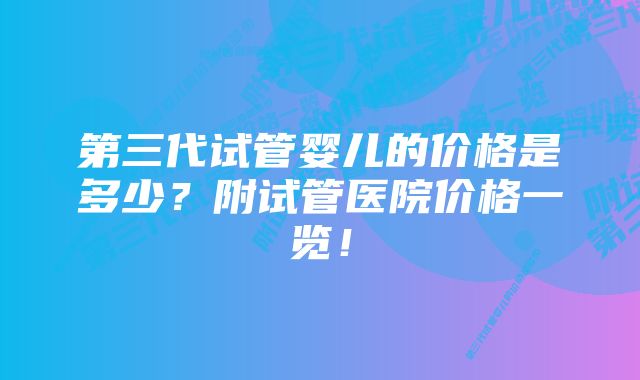 第三代试管婴儿的价格是多少？附试管医院价格一览！