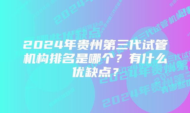 2024年贵州第三代试管机构排名是哪个？有什么优缺点？