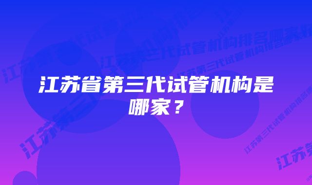 江苏省第三代试管机构是哪家？