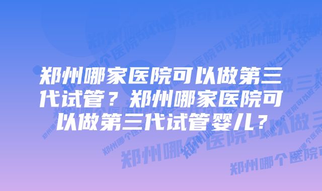 郑州哪家医院可以做第三代试管？郑州哪家医院可以做第三代试管婴儿？