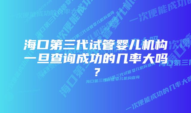 海口第三代试管婴儿机构一旦查询成功的几率大吗？