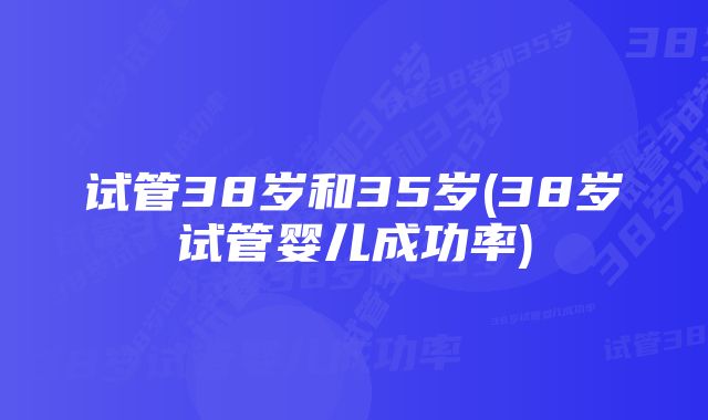 试管38岁和35岁(38岁试管婴儿成功率)